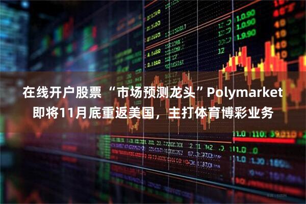 在线开户股票 “市场预测龙头”Polymarket即将11月底重返美国，主打体育博彩业务