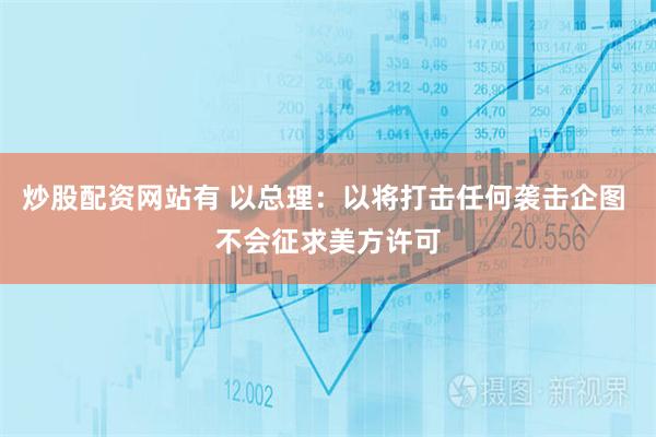 炒股配资网站有 以总理：以将打击任何袭击企图 不会征求美方许可