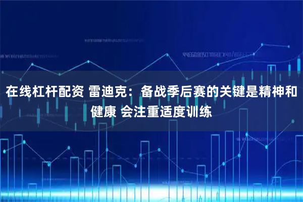 在线杠杆配资 雷迪克：备战季后赛的关键是精神和健康 会注重适度训练