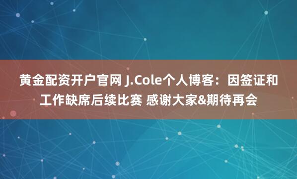 黄金配资开户官网 J.Cole个人博客：因签证和工作缺席后续比赛 感谢大家&期待再会