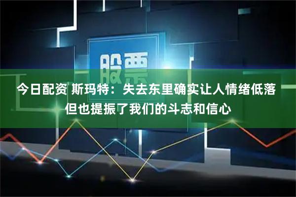 今日配资 斯玛特：失去东里确实让人情绪低落 但也提振了我们的斗志和信心